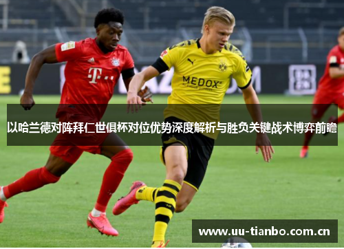 以哈兰德对阵拜仁世俱杯对位优势深度解析与胜负关键战术博弈前瞻